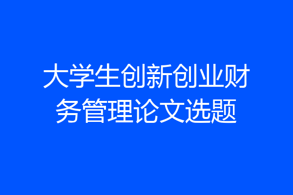 大学生创新创业财务管理论文选题