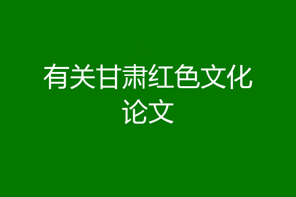 有关甘肃红色文化论文