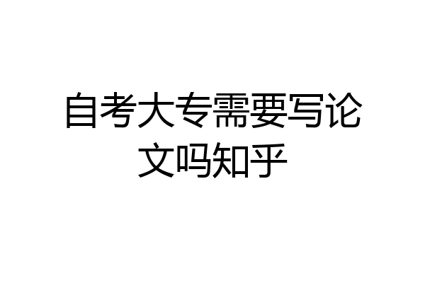 自考大专需要写论文吗知乎