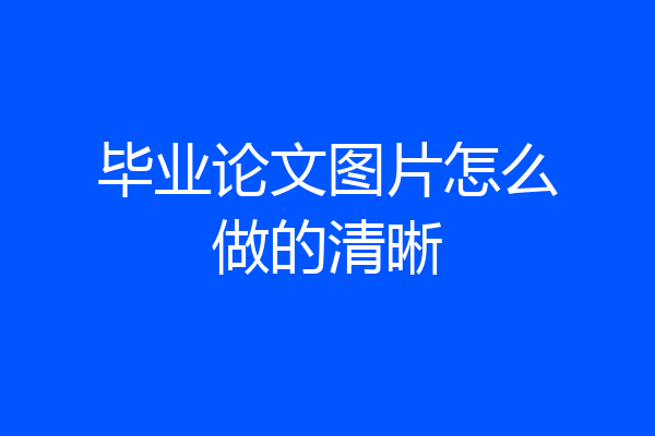 毕业论文图片怎么做的清晰