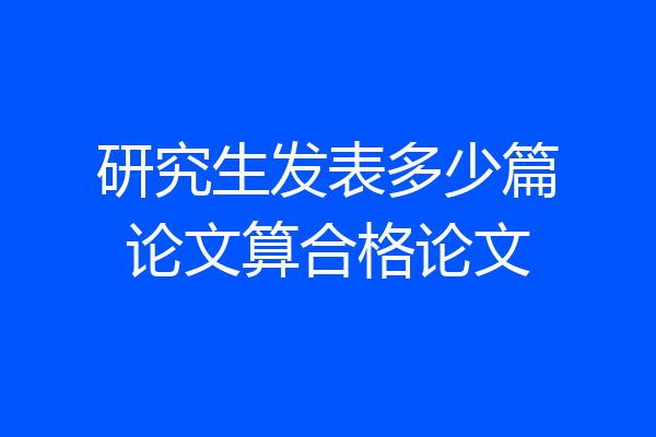 研究生发表多少篇论文算合格论文