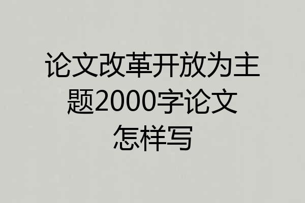 论文改革开放为主题2000字论文怎样写