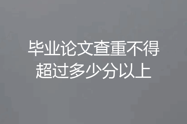 毕业论文查重不得超过多少分以上