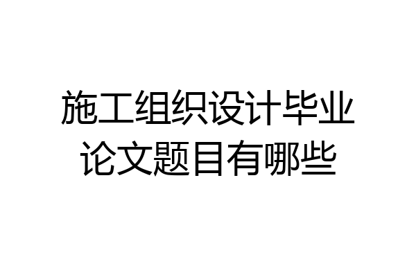 施工组织设计毕业论文题目有哪些