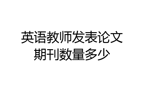 英语教师发表论文期刊数量多少