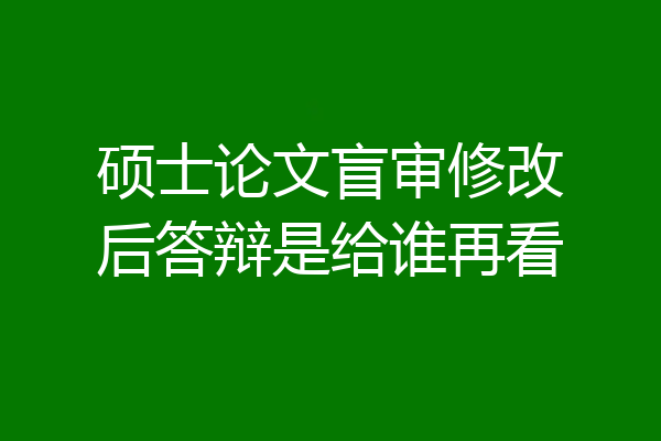 硕士论文盲审修改后答辩是给谁再看