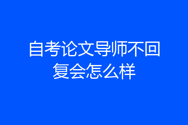 自考论文导师不回复会怎么样