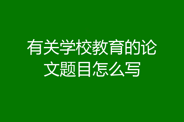 有关学校教育的论文题目怎么写