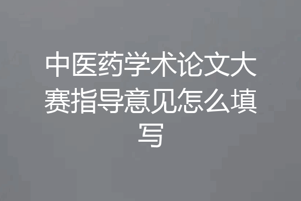 中医药学术论文大赛指导意见怎么填写