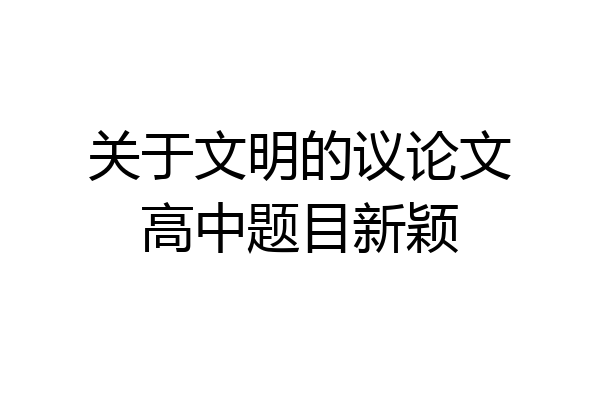 关于文明的议论文高中题目新颖