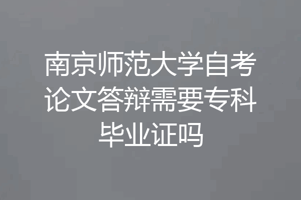 南京师范大学自考论文答辩需要专科毕业证吗
