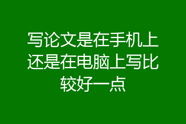 写论文是在手机上还是在电脑上写比较好一点
