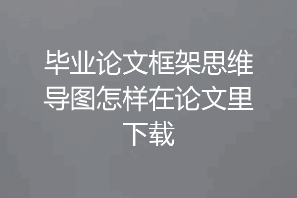 毕业论文框架思维导图怎样在论文里下载