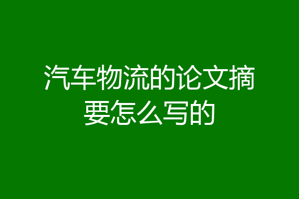 汽车物流的论文摘要怎么写的