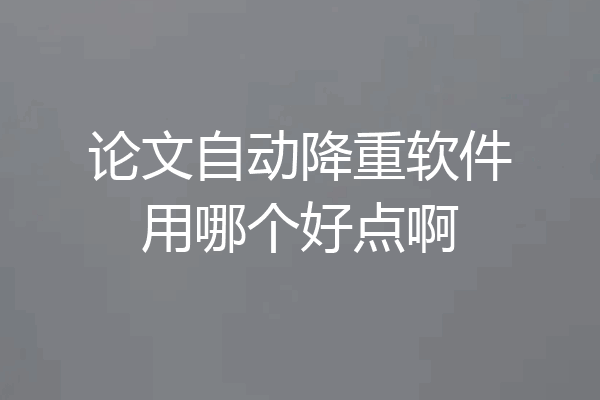 论文自动降重软件用哪个好点啊
