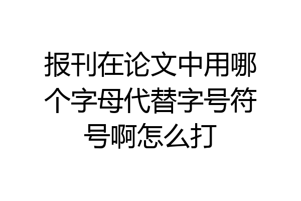 报刊在论文中用哪个字母代替字号符号啊怎么打