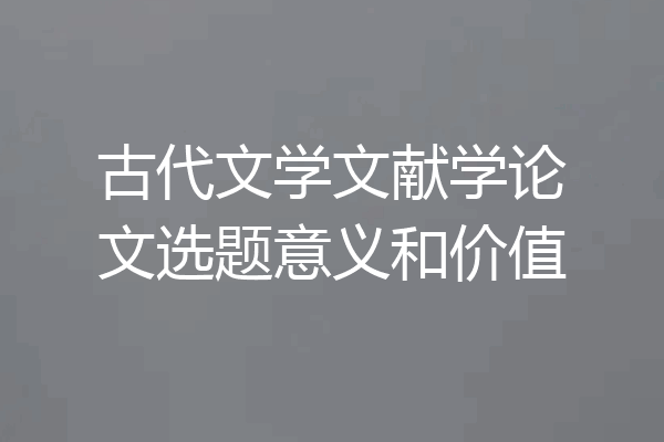 古代文学文献学论文选题意义和价值