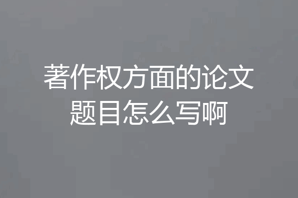 著作权方面的论文题目怎么写啊