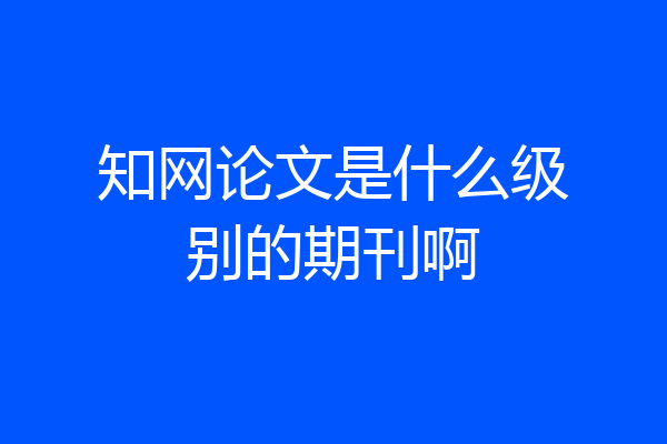 知网论文是什么级别的期刊啊