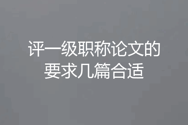 评一级职称论文的要求几篇合适