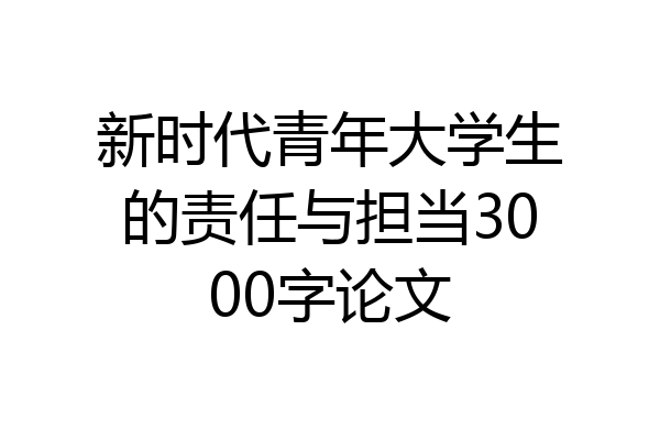 新时代青年大学生的责任与担当3000字论文