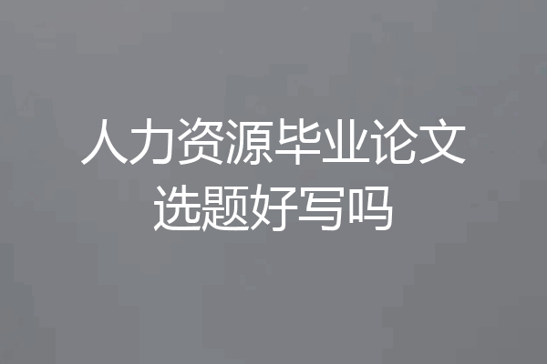 人力资源毕业论文选题好写吗