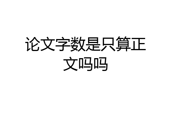 论文字数是只算正文吗吗