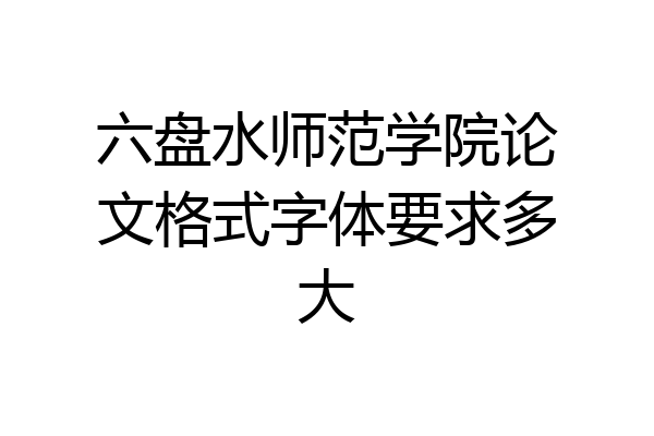 六盘水师范学院论文格式字体要求多大