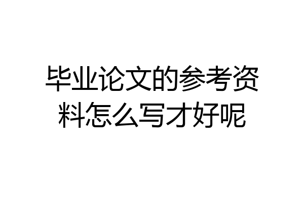 毕业论文的参考资料怎么写才好呢
