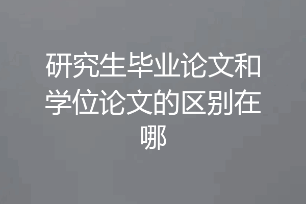 研究生毕业论文和学位论文的区别在哪