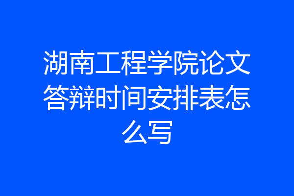 湖南工程学院论文答辩时间安排表怎么写