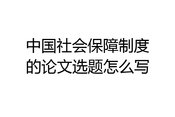 中国社会保障制度的论文选题怎么写