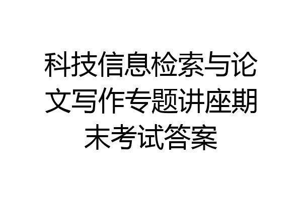 科技信息检索与论文写作专题讲座期末考试答案