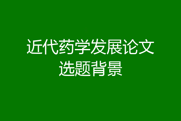 近代药学发展论文选题背景