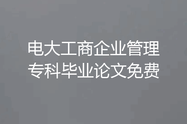 电大工商企业管理专科毕业论文免费