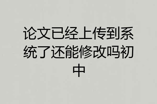 论文已经上传到系统了还能修改吗初中