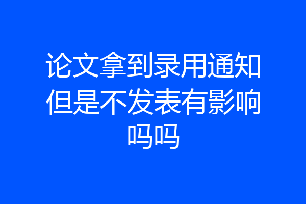 论文拿到录用通知但是不发表有影响吗吗