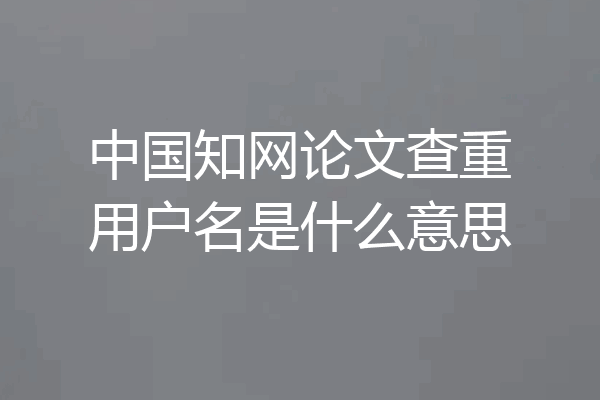 中国知网论文查重用户名是什么意思