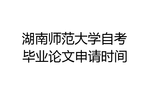 湖南师范大学自考毕业论文申请时间