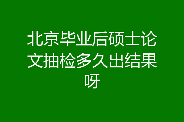 北京毕业后硕士论文抽检多久出结果呀