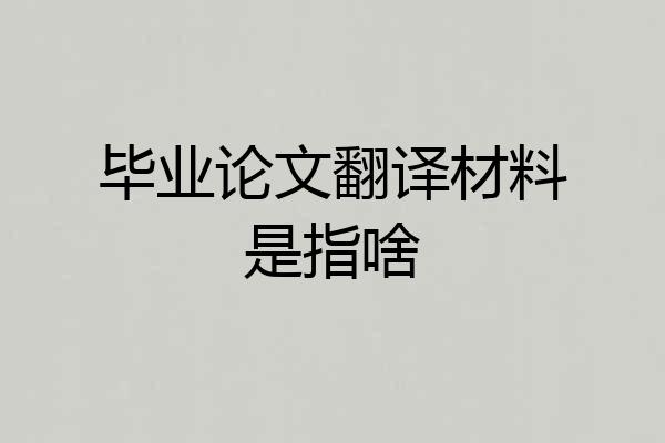 毕业论文翻译材料是指啥