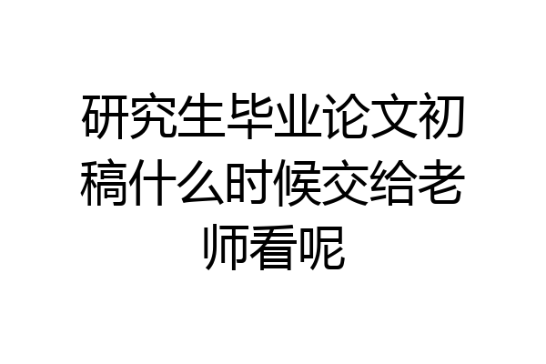 研究生毕业论文初稿什么时候交给老师看呢
