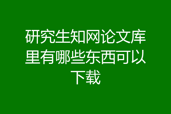研究生知网论文库里有哪些东西可以下载