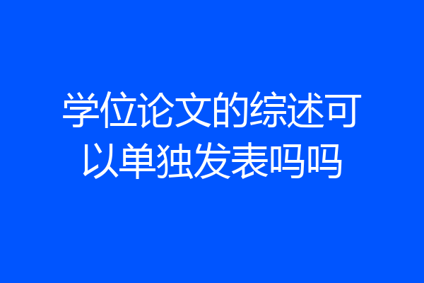 学位论文的综述可以单独发表吗吗