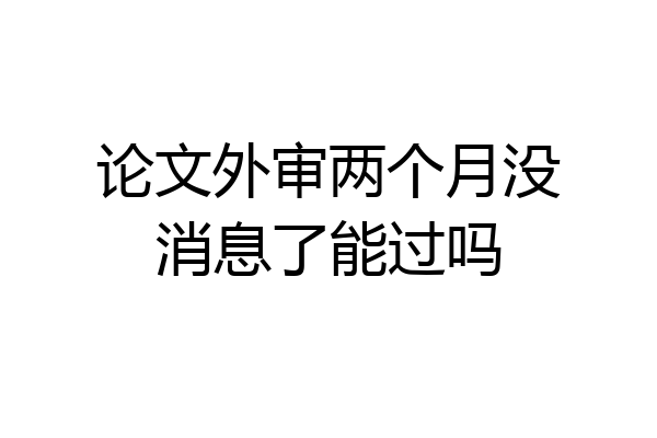 论文外审两个月没消息了能过吗