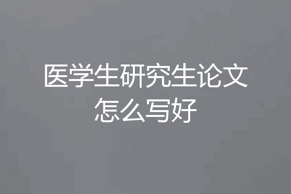 医学生研究生论文怎么写好