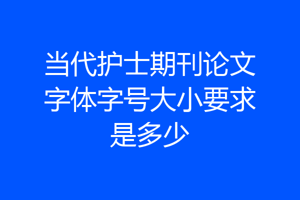 当代护士期刊论文字体字号大小要求是多少