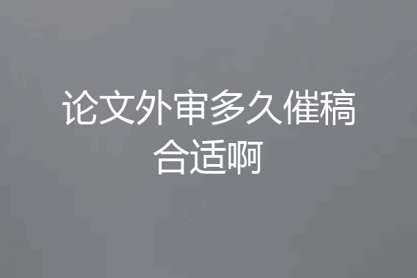论文外审多久催稿合适啊