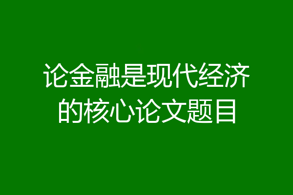 论金融是现代经济的核心论文题目