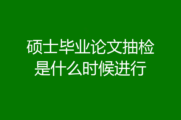 硕士毕业论文抽检是什么时候进行